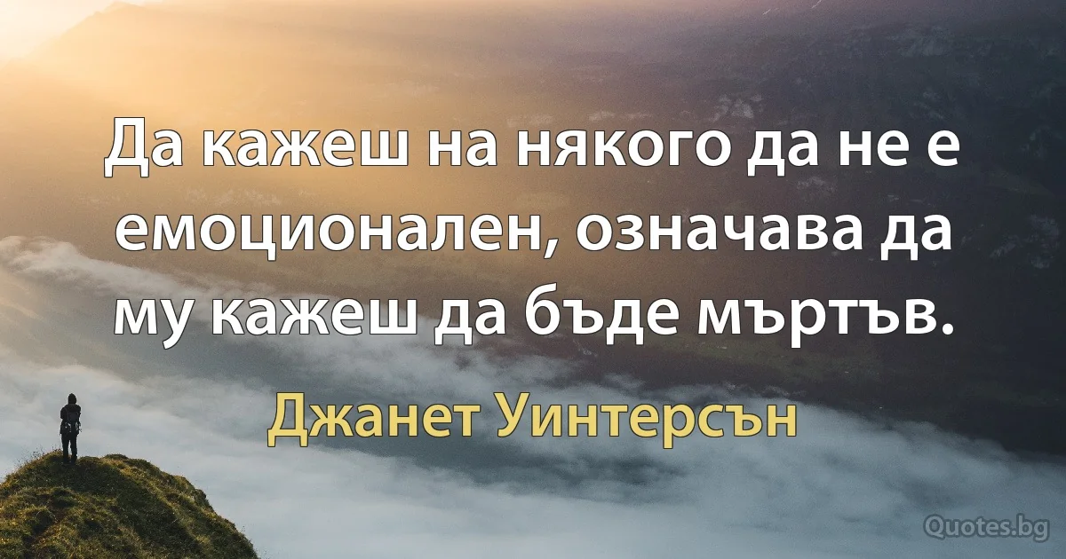 Да кажеш на някого да не е емоционален, означава да му кажеш да бъде мъртъв. (Джанет Уинтерсън)