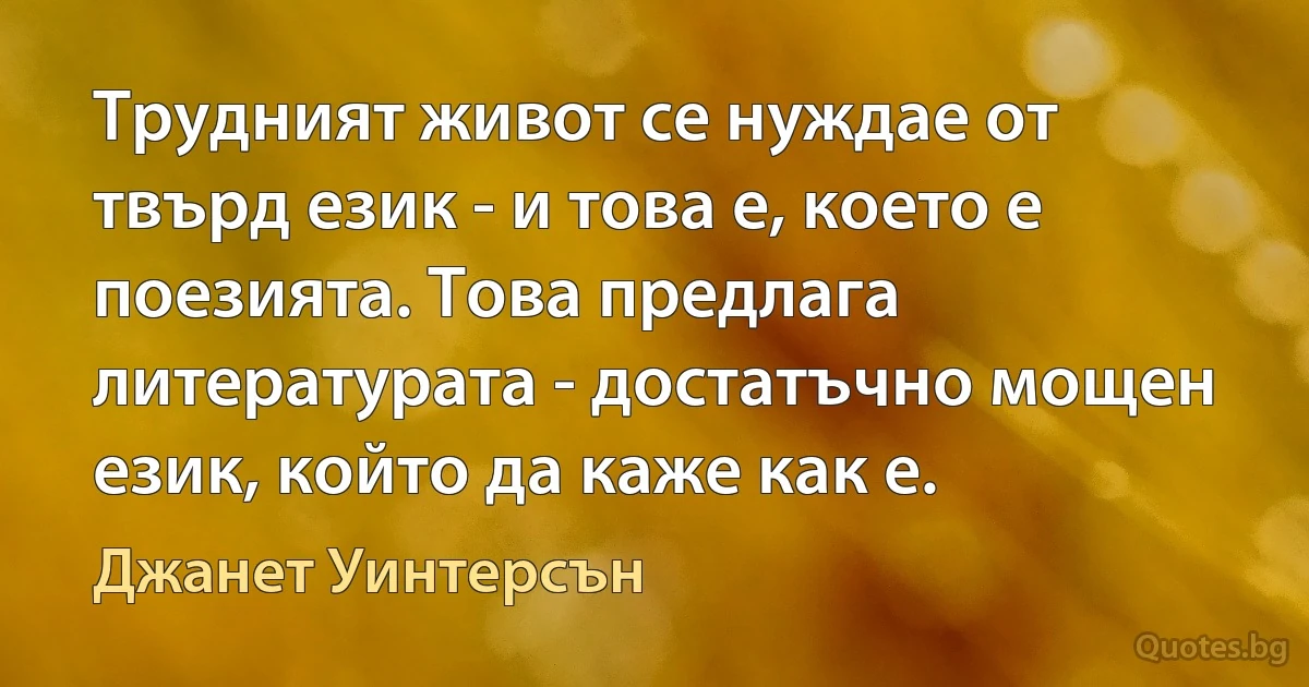 Трудният живот се нуждае от твърд език - и това е, което е поезията. Това предлага литературата - достатъчно мощен език, който да каже как е. (Джанет Уинтерсън)