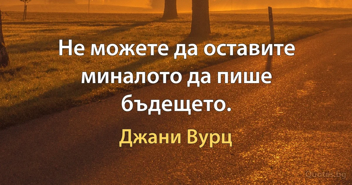 Не можете да оставите миналото да пише бъдещето. (Джани Вурц)