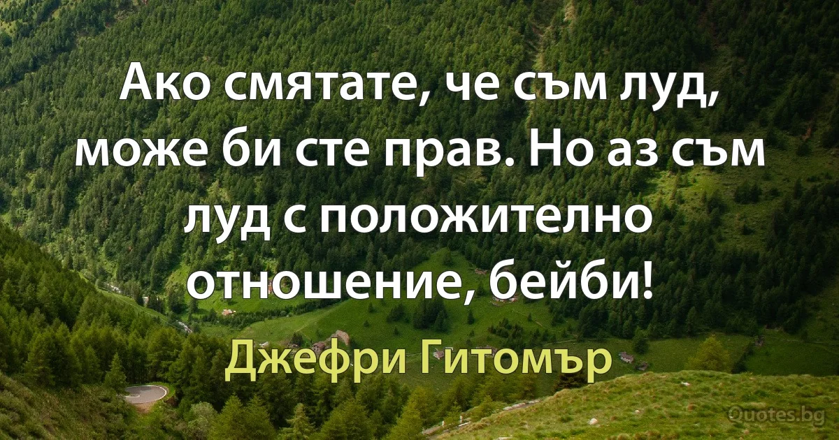 Ако смятате, че съм луд, може би сте прав. Но аз съм луд с положително отношение, бейби! (Джефри Гитомър)