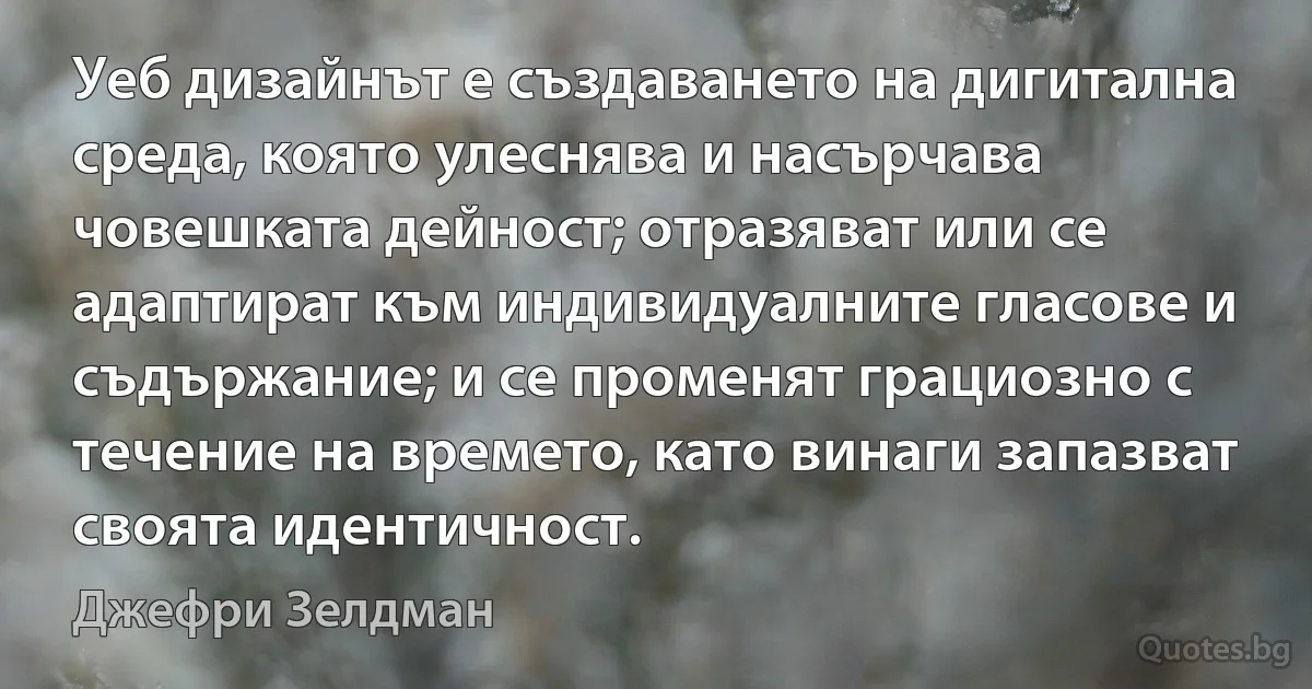 Уеб дизайнът е създаването на дигитална среда, която улеснява и насърчава човешката дейност; отразяват или се адаптират към индивидуалните гласове и съдържание; и се променят грациозно с течение на времето, като винаги запазват своята идентичност. (Джефри Зелдман)