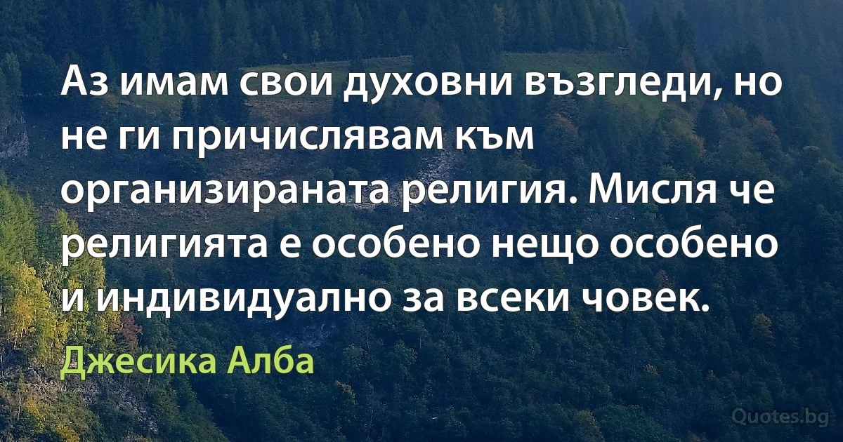 Аз имам свои духовни възгледи, но не ги причислявам към организираната религия. Мисля че религията е особено нещо особено и индивидуално за всеки човек. (Джесика Алба)