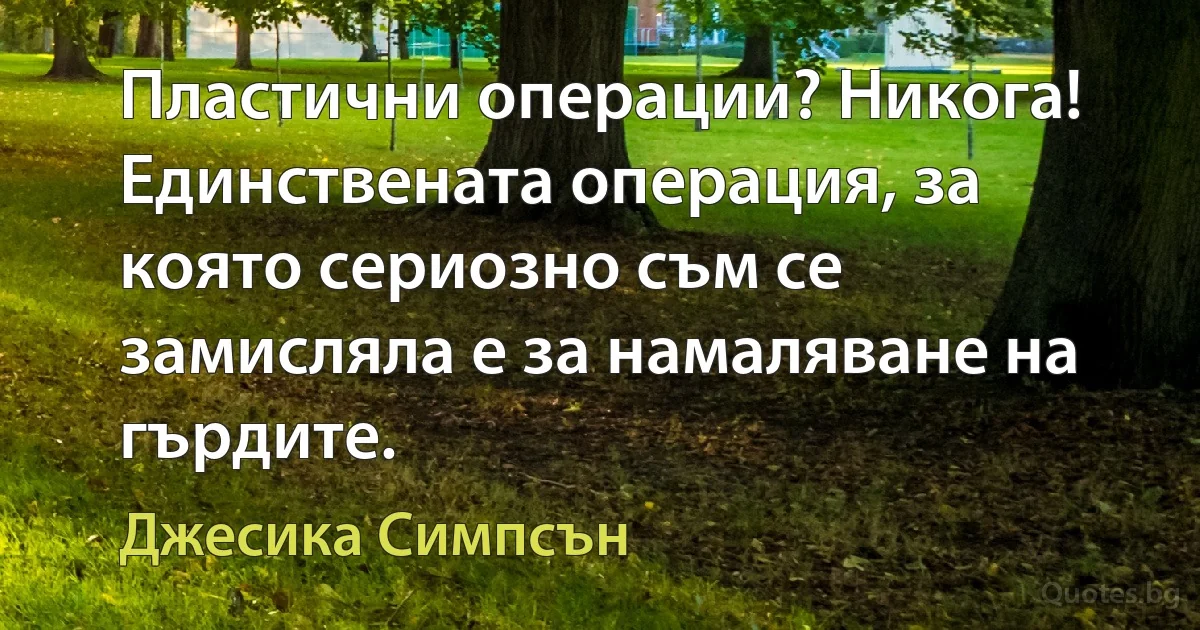 Пластични операции? Никога! Единствената операция, за която сериозно съм се замисляла е за намаляване на гърдите. (Джесика Симпсън)