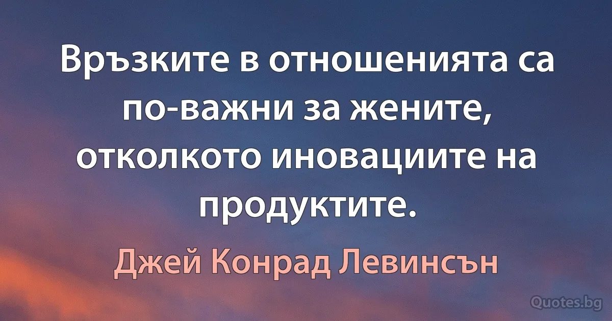 Връзките в отношенията са по-важни за жените, отколкото иновациите на продуктите. (Джей Конрад Левинсън)