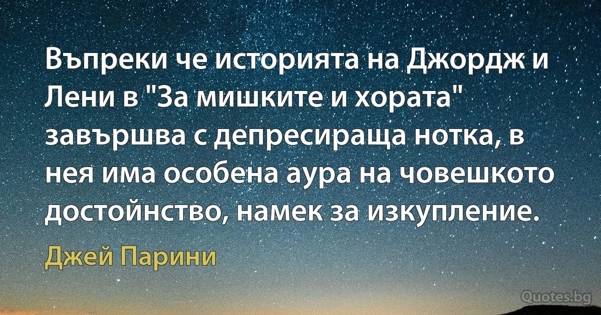 Въпреки че историята на Джордж и Лени в "За мишките и хората" завършва с депресираща нотка, в нея има особена аура на човешкото достойнство, намек за изкупление. (Джей Парини)