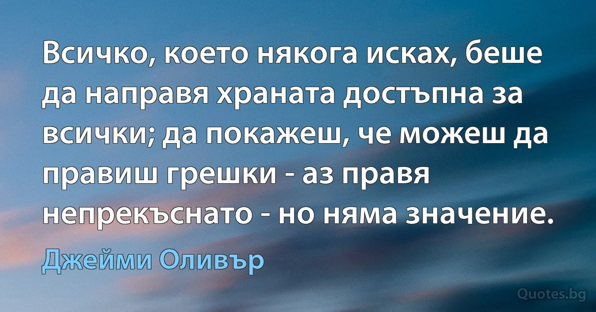 Всичко, което някога исках, беше да направя храната достъпна за всички; да покажеш, че можеш да правиш грешки - аз правя непрекъснато - но няма значение. (Джейми Оливър)