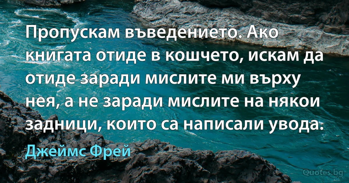 Пропускам въведението. Ако книгата отиде в кошчето, искам да отиде заради мислите ми върху нея, а не заради мислите на някои задници, които са написали увода. (Джеймс Фрей)