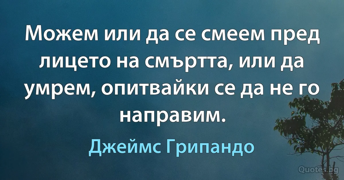 Можем или да се смеем пред лицето на смъртта, или да умрем, опитвайки се да не го направим. (Джеймс Грипандо)