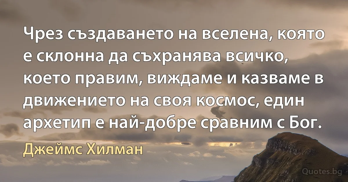 Чрез създаването на вселена, която е склонна да съхранява всичко, което правим, виждаме и казваме в движението на своя космос, един архетип е най-добре сравним с Бог. (Джеймс Хилман)