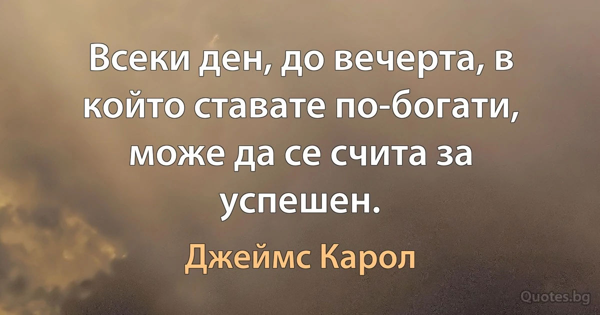 Всеки ден, до вечерта, в който ставате по-богати, може да се счита за успешен. (Джеймс Карол)