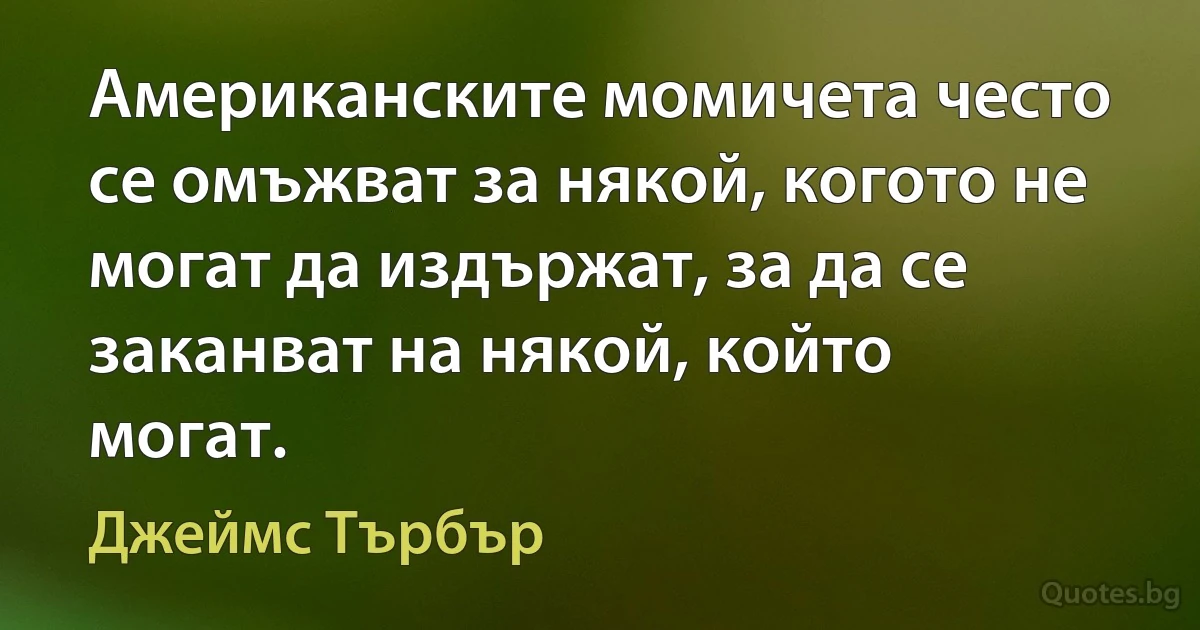 Американските момичета често се омъжват за някой, когото не могат да издържат, за да се заканват на някой, който могат. (Джеймс Търбър)