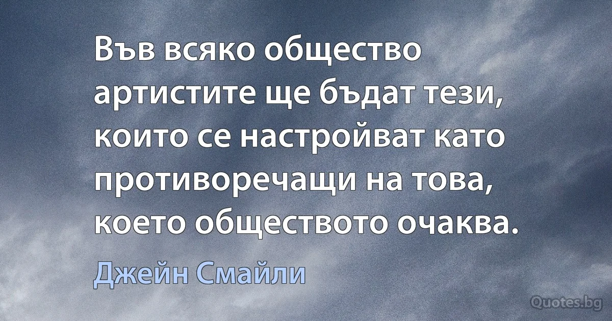 Във всяко общество артистите ще бъдат тези, които се настройват като противоречащи на това, което обществото очаква. (Джейн Смайли)