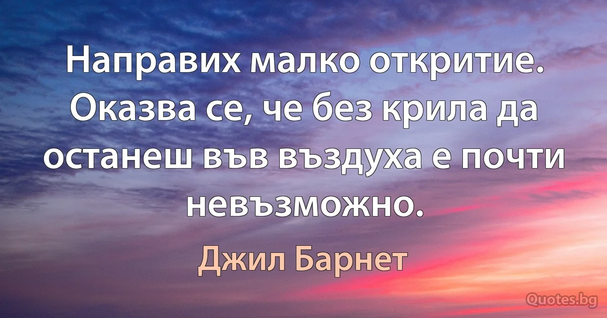 Направих малко откритие. Оказва се, че без крила да останеш във въздуха е почти невъзможно. (Джил Барнет)