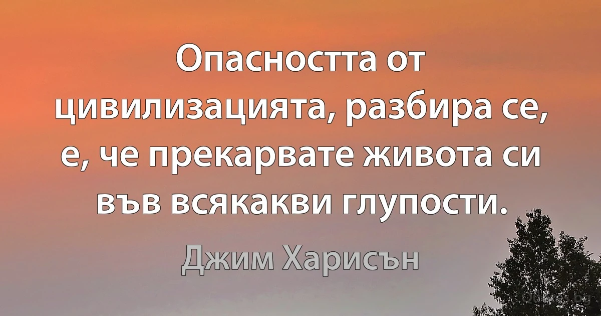 Опасността от цивилизацията, разбира се, е, че прекарвате живота си във всякакви глупости. (Джим Харисън)