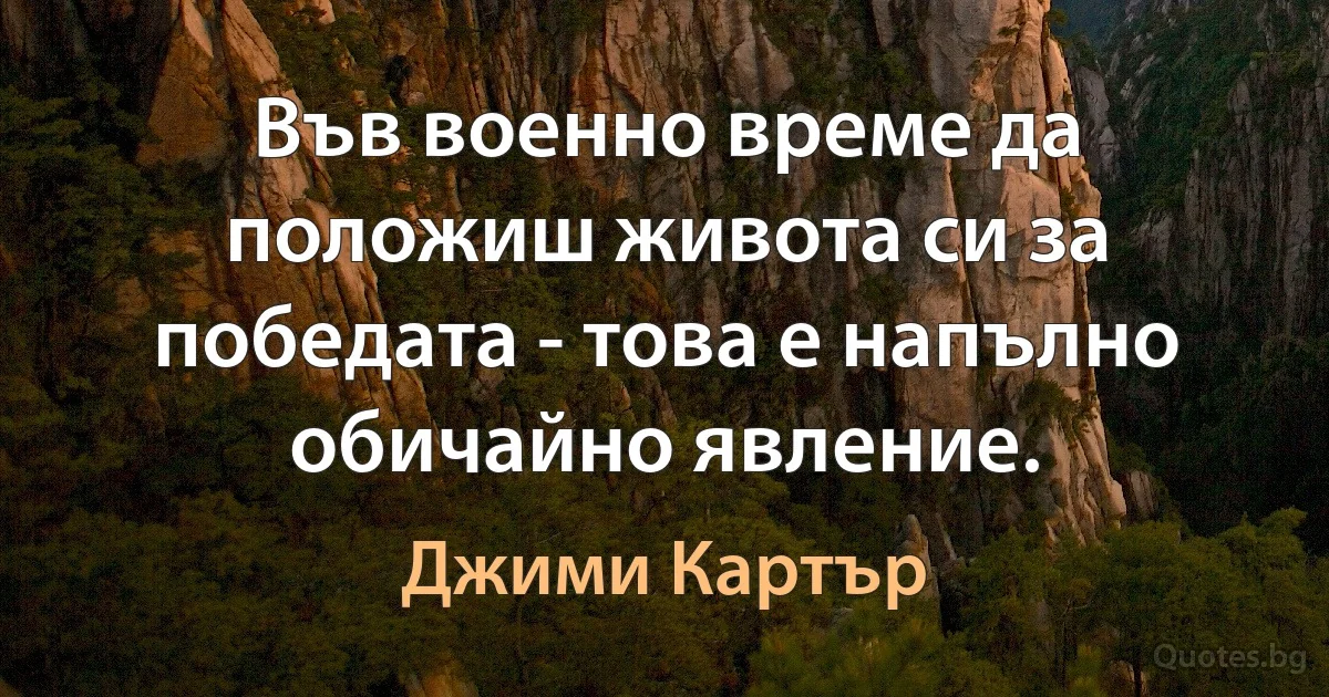 Във военно време да положиш живота си за победата - това е напълно обичайно явление. (Джими Картър)