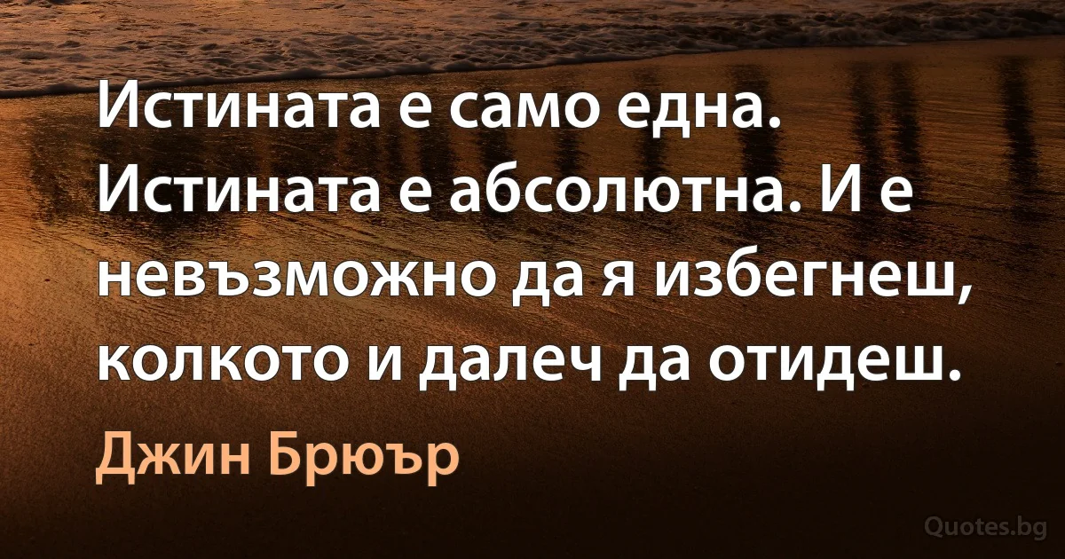 Истината е само една. Истината е абсолютна. И е невъзможно да я избегнеш, колкото и далеч да отидеш. (Джин Брюър)