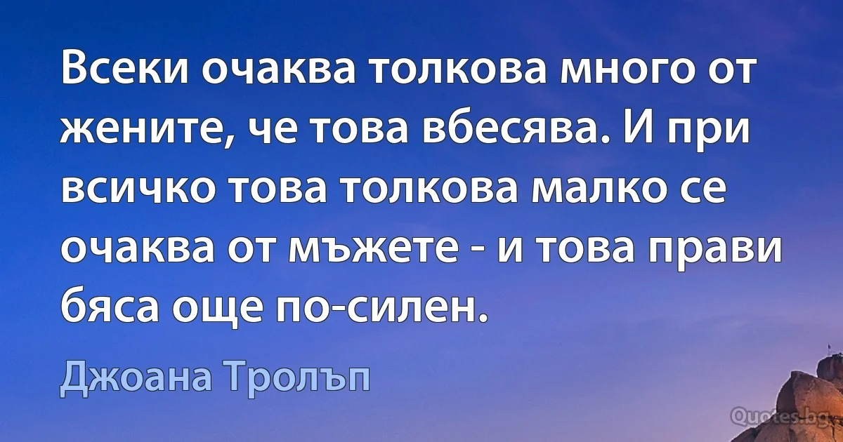 Всеки очаква толкова много от жените, че това вбесява. И при всичко това толкова малко се очаква от мъжете - и това прави бяса още по-силен. (Джоана Тролъп)