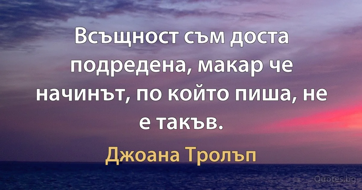 Всъщност съм доста подредена, макар че начинът, по който пиша, не е такъв. (Джоана Тролъп)