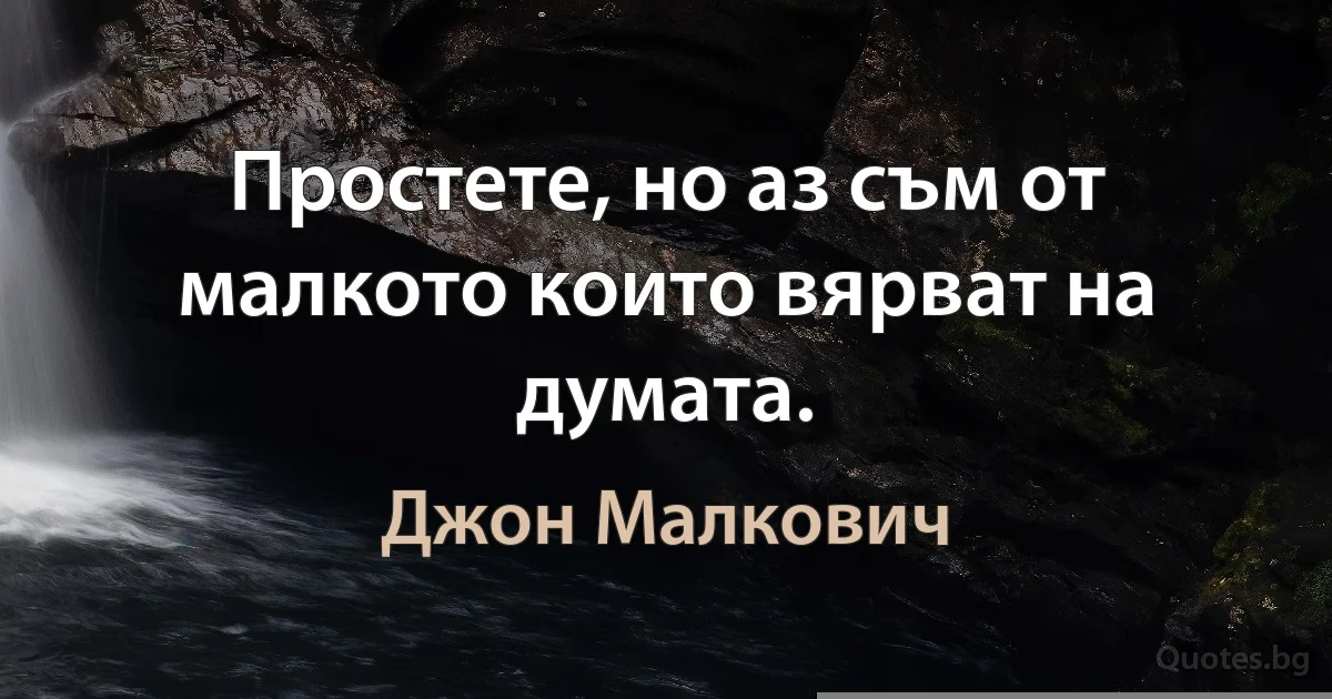 Простете, но аз съм от малкото които вярват на думата. (Джон Малкович)