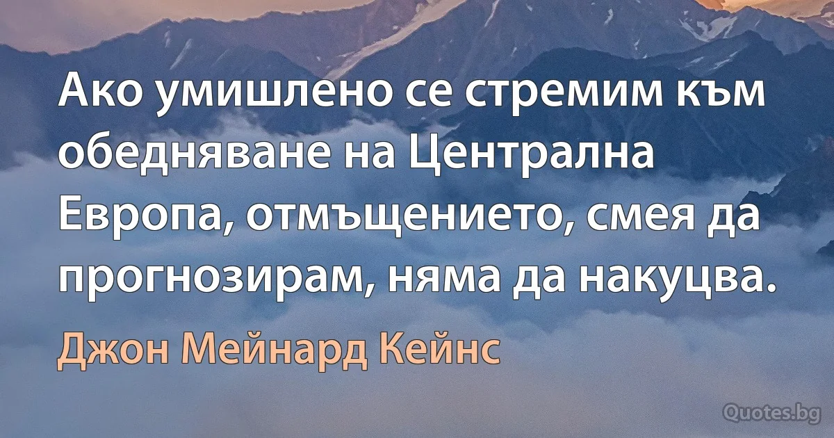 Ако умишлено се стремим към обедняване на Централна Европа, отмъщението, смея да прогнозирам, няма да накуцва. (Джон Мейнард Кейнс)