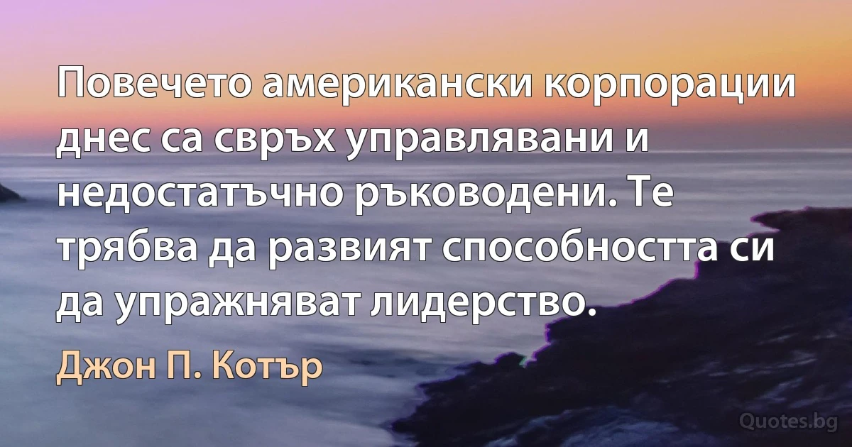 Повечето американски корпорации днес са свръх управлявани и недостатъчно ръководени. Те трябва да развият способността си да упражняват лидерство. (Джон П. Котър)