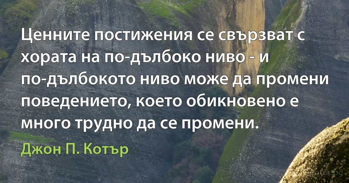 Ценните постижения се свързват с хората на по-дълбоко ниво - и по-дълбокото ниво може да промени поведението, което обикновено е много трудно да се промени. (Джон П. Котър)