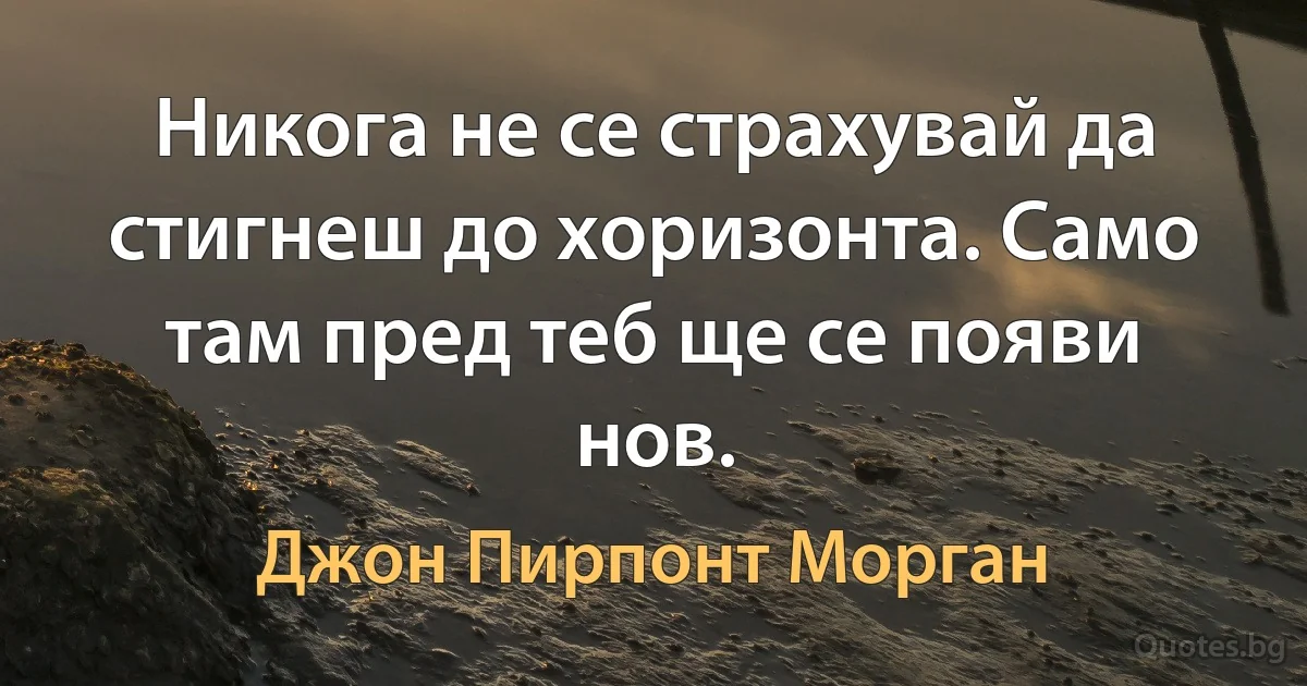 Никога не се страхувай да стигнеш до хоризонта. Само там пред теб ще се появи нов. (Джон Пирпонт Морган)