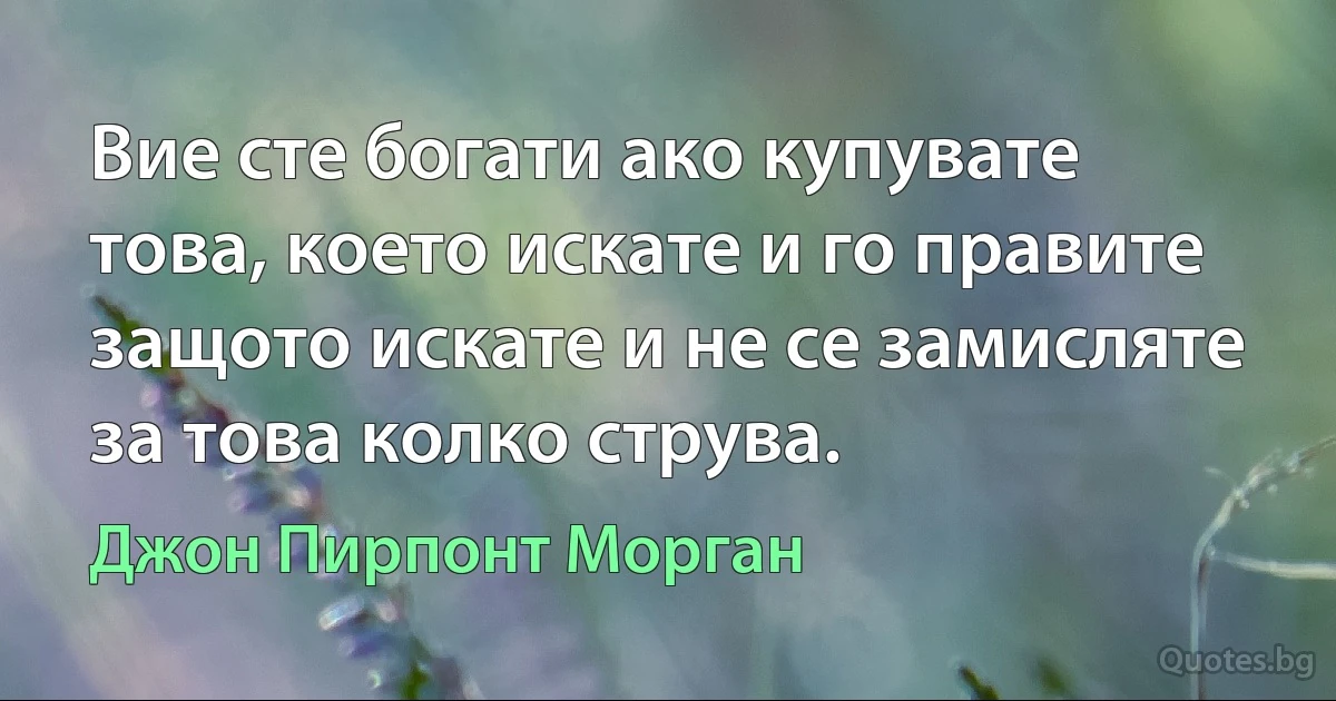 Вие сте богати ако купувате това, което искате и го правите защото искате и не се замисляте за това колко струва. (Джон Пирпонт Морган)