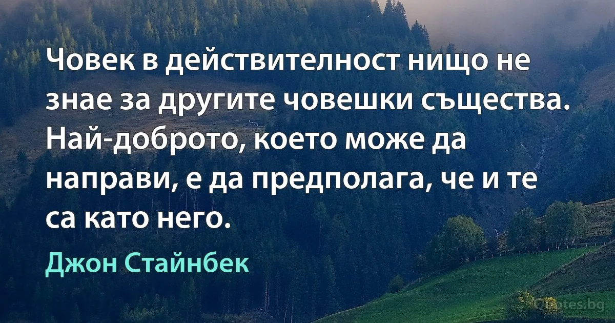 Човек в действителност нищо не знае за другите човешки същества. Най-доброто, което може да направи, е да предполага, че и те са като него. (Джон Стайнбек)