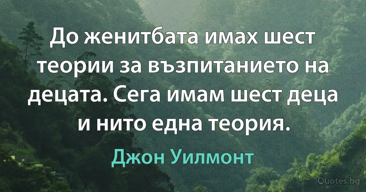 До женитбата имах шест теории за възпитанието на децата. Сега имам шест деца и нито една теория. (Джон Уилмонт)