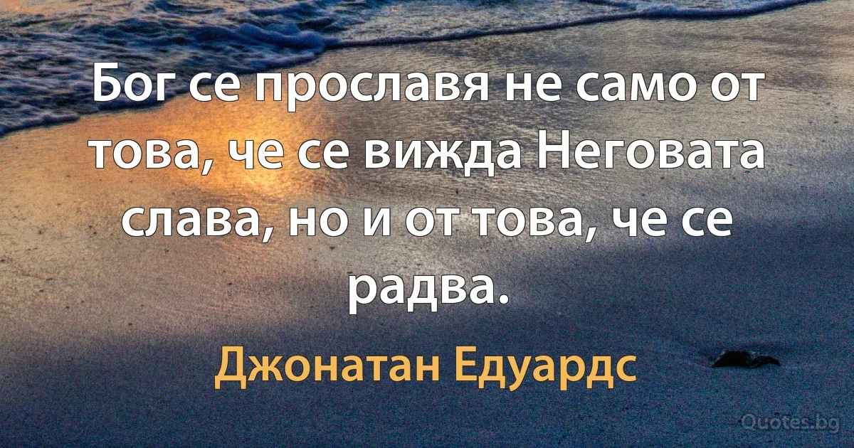 Бог се прославя не само от това, че се вижда Неговата слава, но и от това, че се радва. (Джонатан Едуардс)