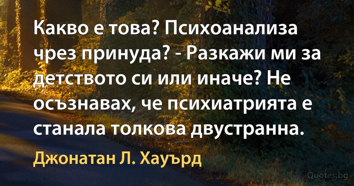 Какво е това? Психоанализа чрез принуда? - Разкажи ми за детството си или иначе? Не осъзнавах, че психиатрията е станала толкова двустранна. (Джонатан Л. Хауърд)