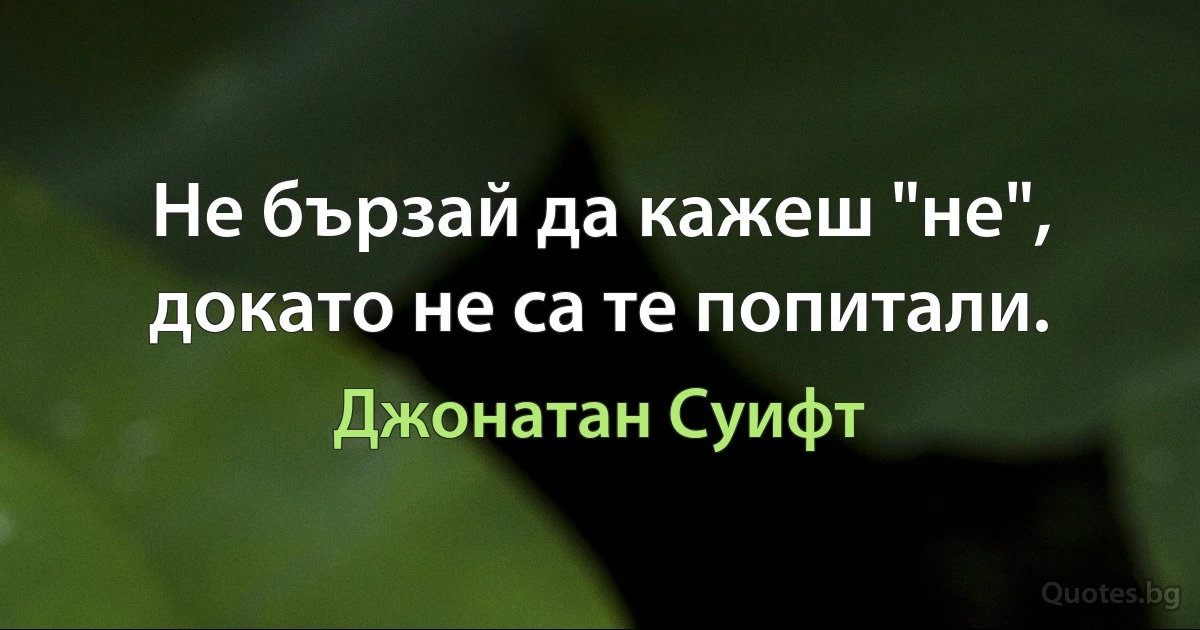 Не бързай да кажеш "не", докато не са те попитали. (Джонатан Суифт)