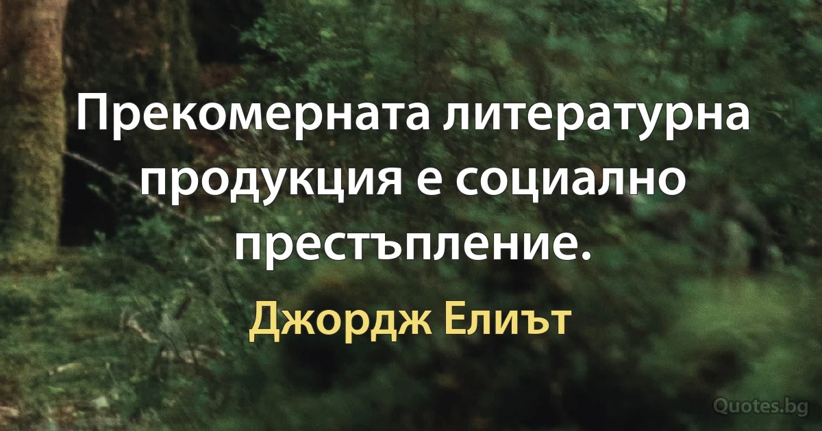 Прекомерната литературна продукция е социално престъпление. (Джордж Елиът)