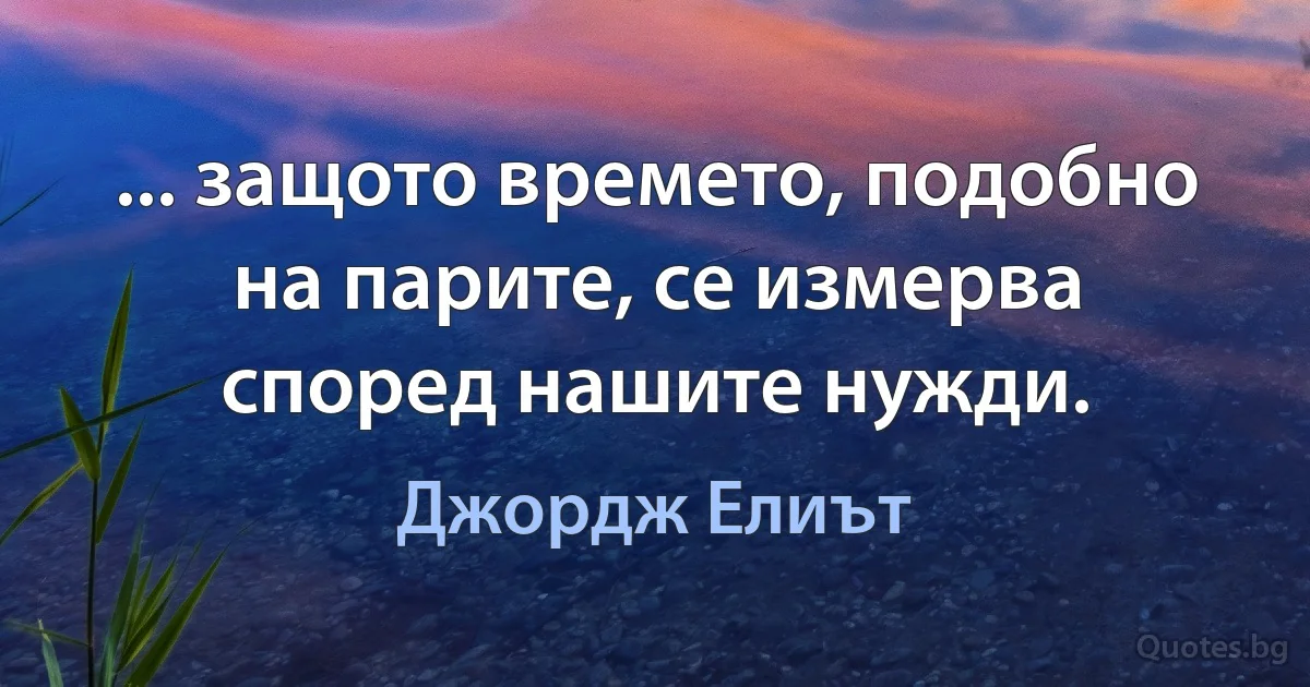 ... защото времето, подобно на парите, се измерва според нашите нужди. (Джордж Елиът)