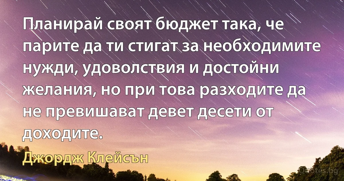 Планирай своят бюджет така, че парите да ти стигат за необходимите нужди, удоволствия и достойни желания, но при това разходите да не превишават девет десети от доходите. (Джордж Клейсън)