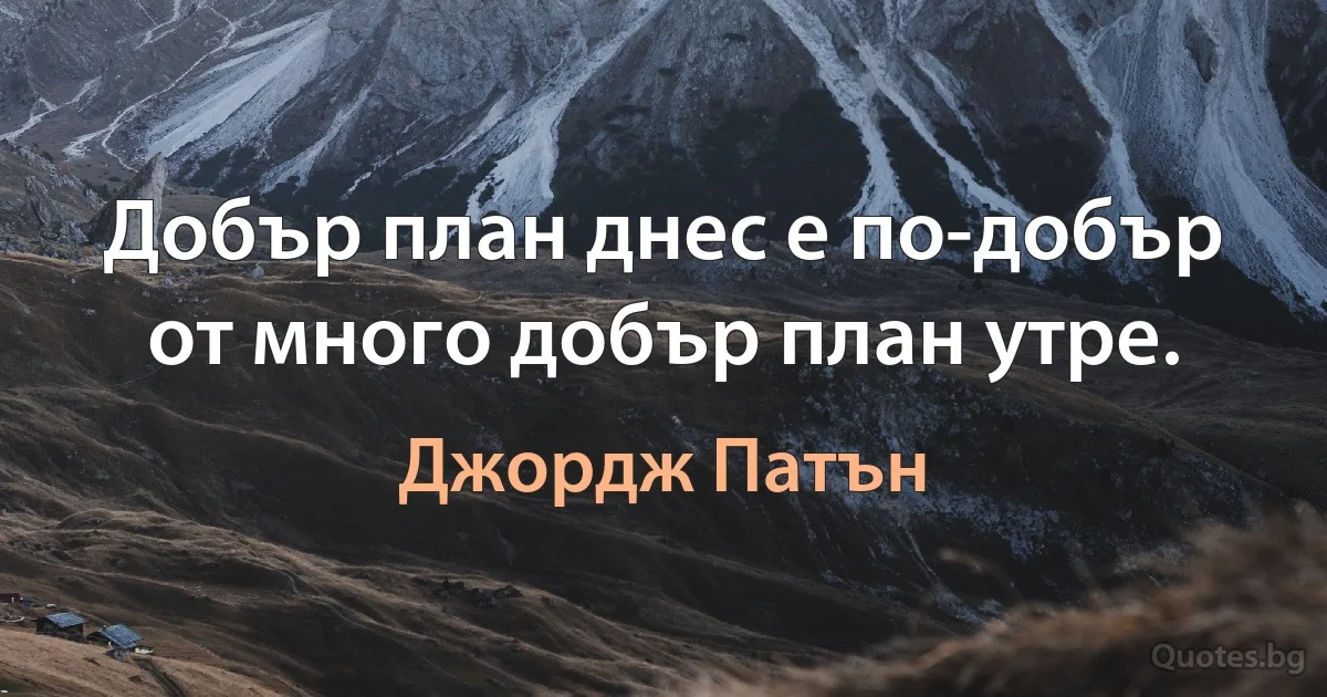 Добър план днес е по-добър от много добър план утре. (Джордж Патън)