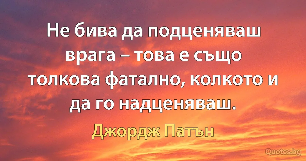 Не бива да подценяваш врага – това е също толкова фатално, колкото и да го надценяваш. (Джордж Патън)