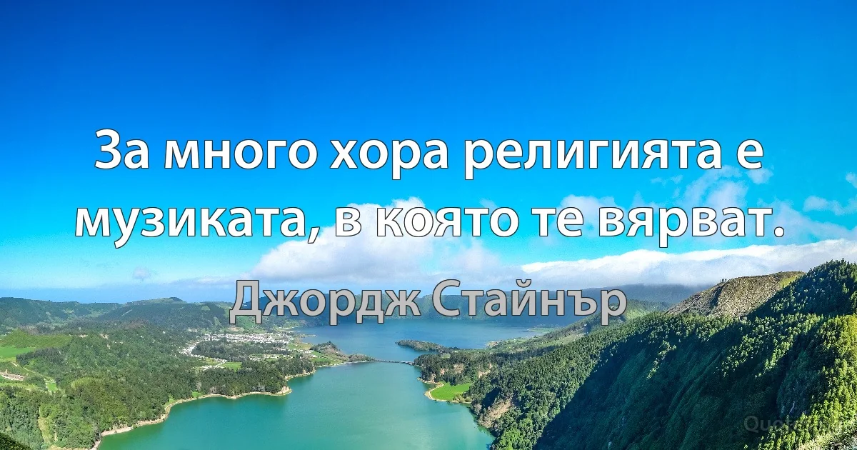 За много хора религията е музиката, в която те вярват. (Джордж Стайнър)