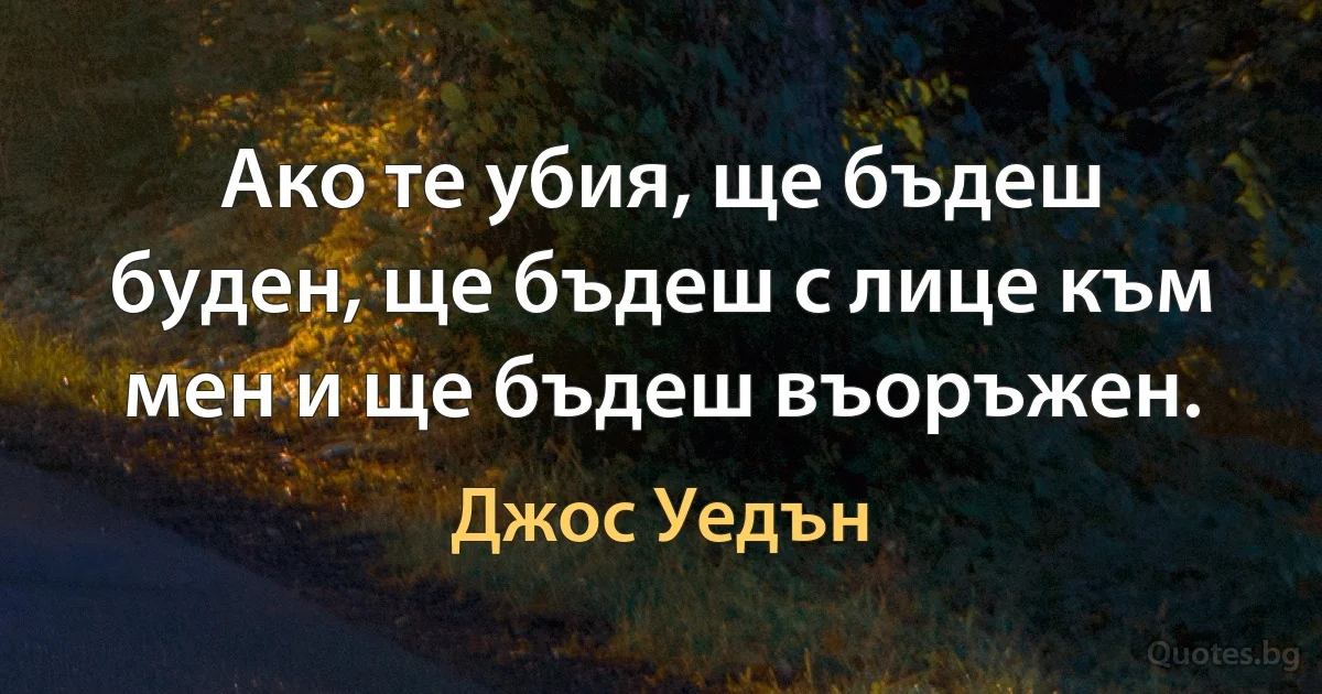 Ако те убия, ще бъдеш буден, ще бъдеш с лице към мен и ще бъдеш въоръжен. (Джос Уедън)