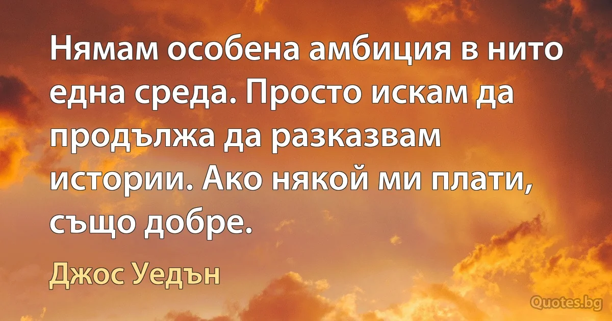 Нямам особена амбиция в нито една среда. Просто искам да продължа да разказвам истории. Ако някой ми плати, също добре. (Джос Уедън)