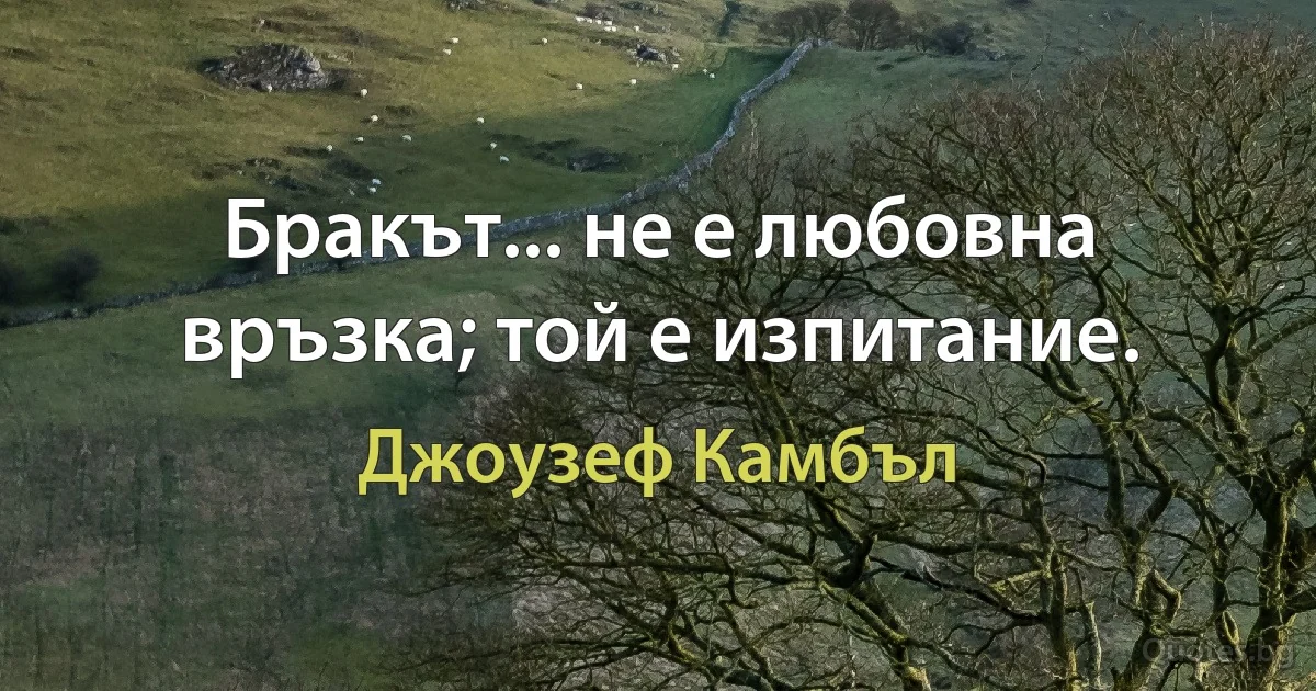 Бракът... не е любовна връзка; той е изпитание. (Джоузеф Камбъл)