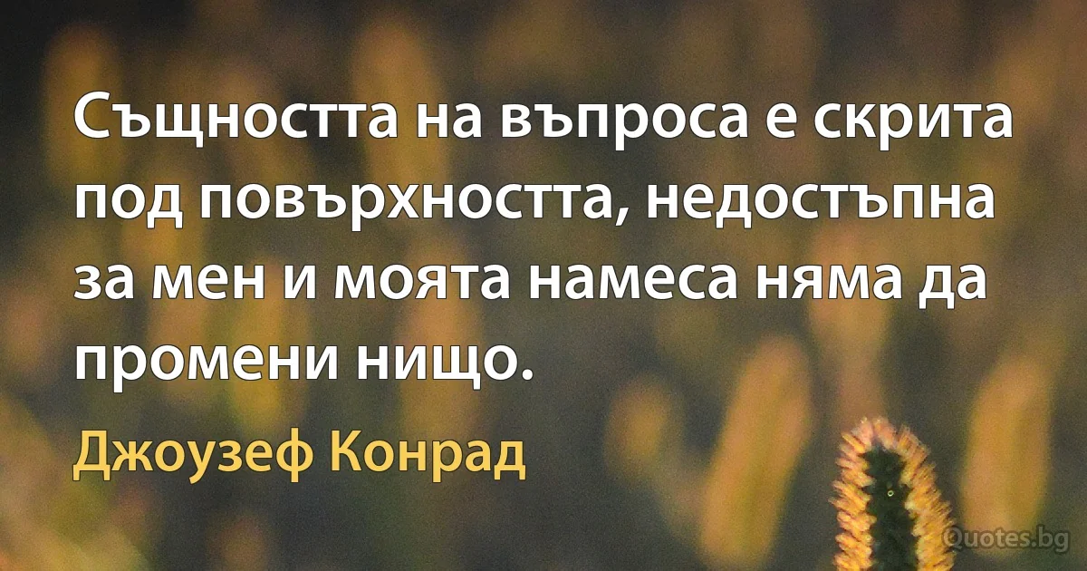 Същността на въпроса е скрита под повърхността, недостъпна за мен и моята намеса няма да промени нищо. (Джоузеф Конрад)