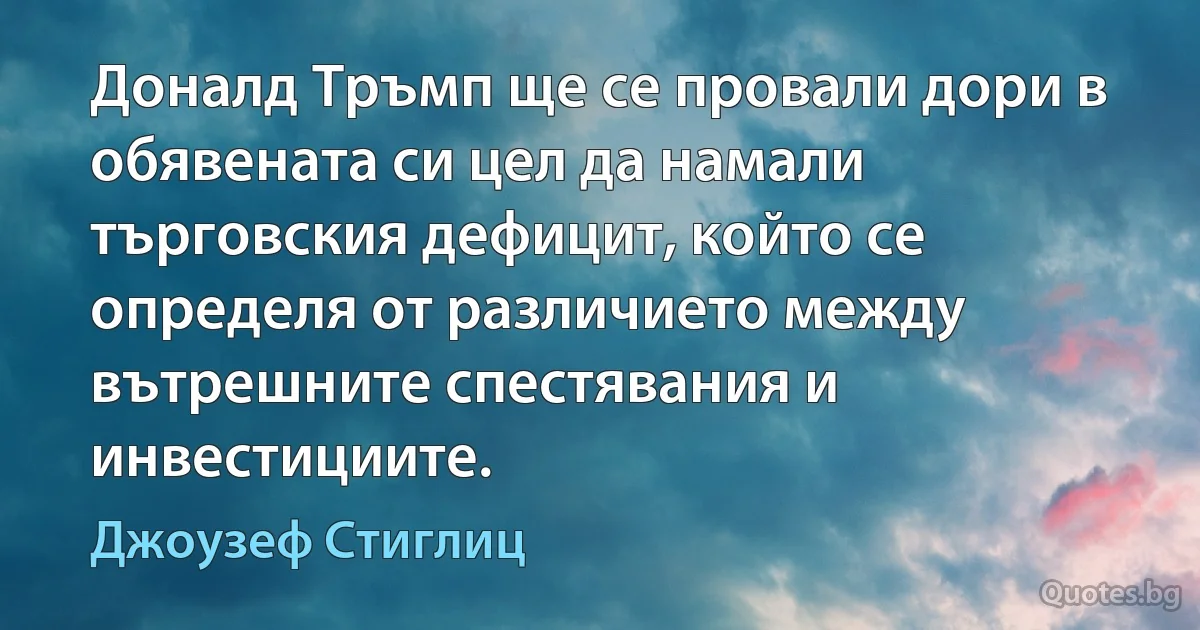 Доналд Тръмп ще се провали дори в обявената си цел да намали търговския дефицит, който се определя от различието между вътрешните спестявания и инвестициите. (Джоузеф Стиглиц)