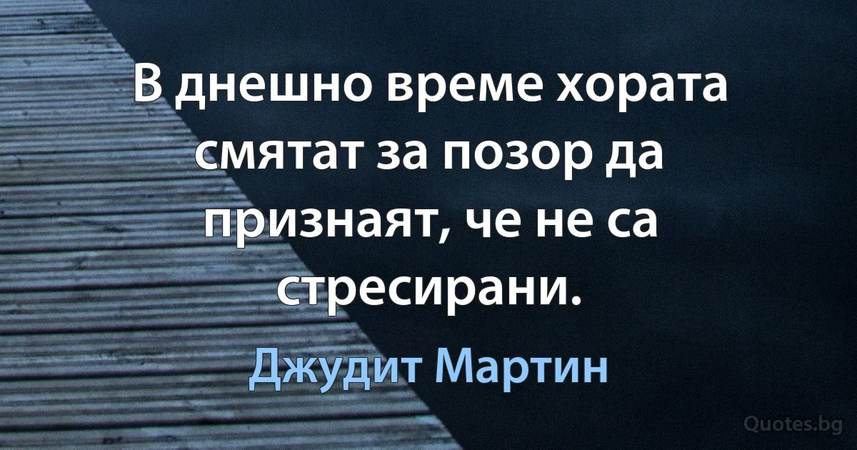 В днешно време хората смятат за позор да признаят, че не са стресирани. (Джудит Мартин)