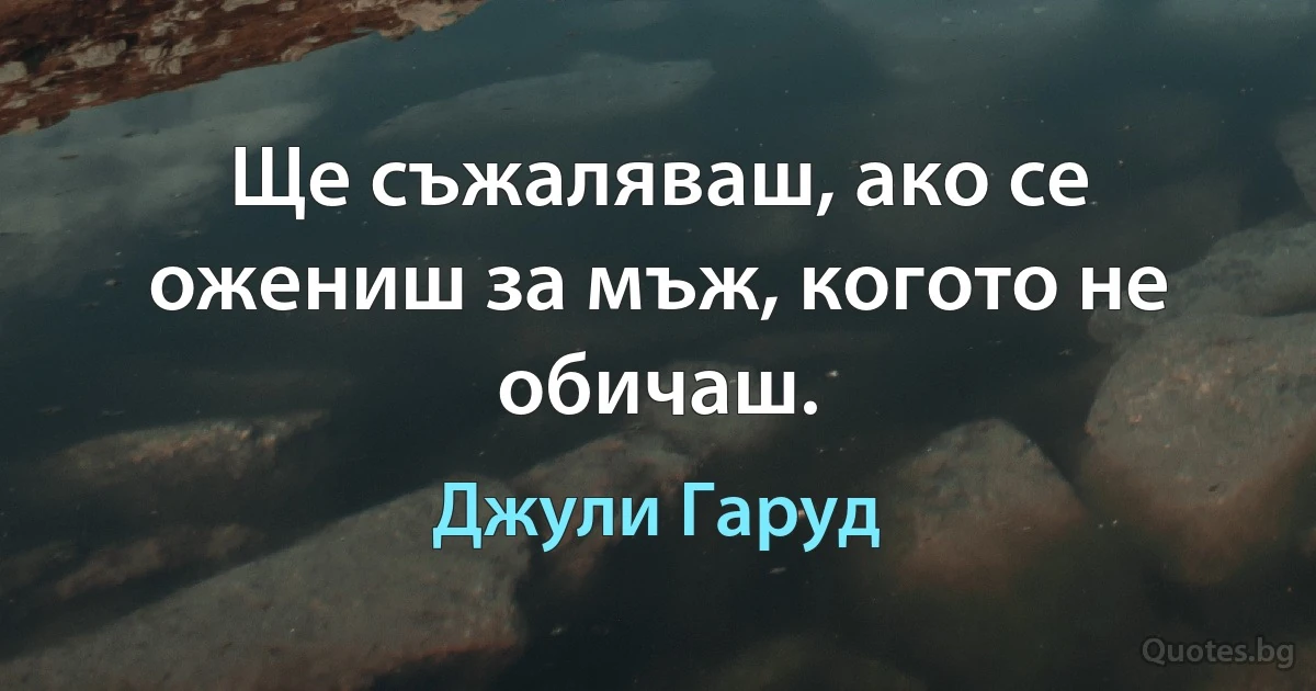 Ще съжаляваш, ако се ожениш за мъж, когото не обичаш. (Джули Гаруд)