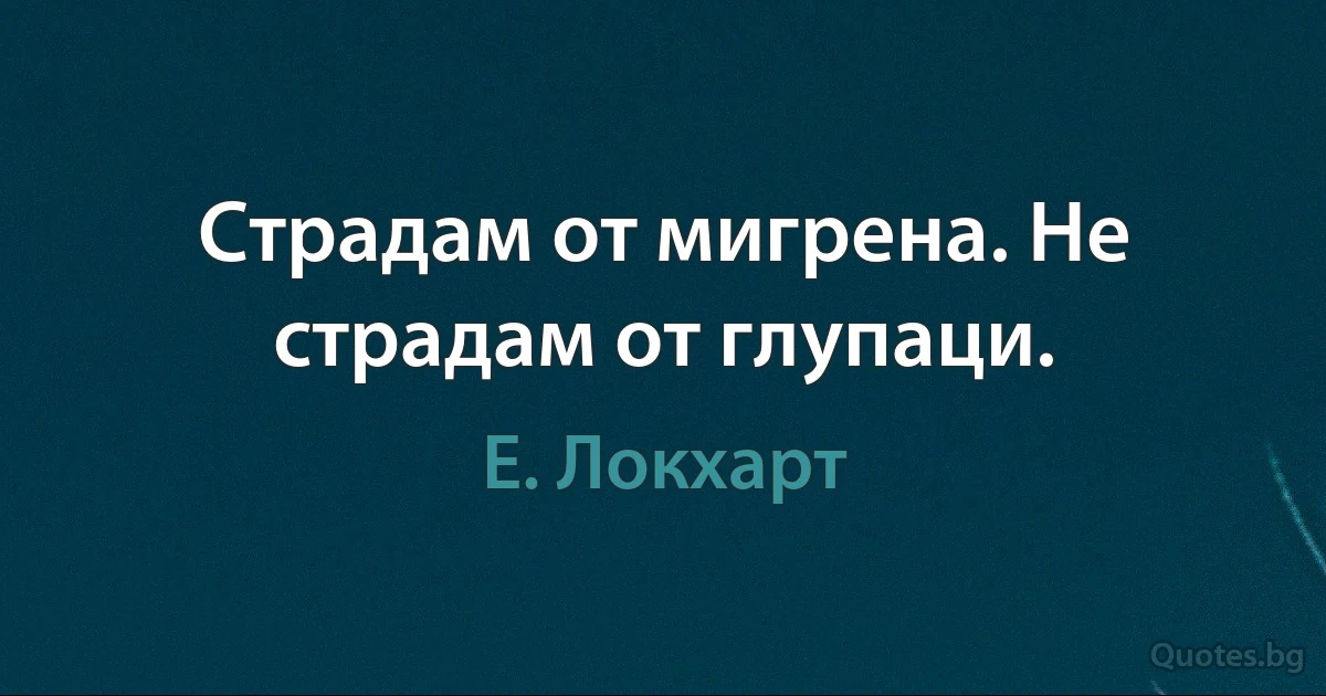 Страдам от мигрена. Не страдам от глупаци. (Е. Локхарт)