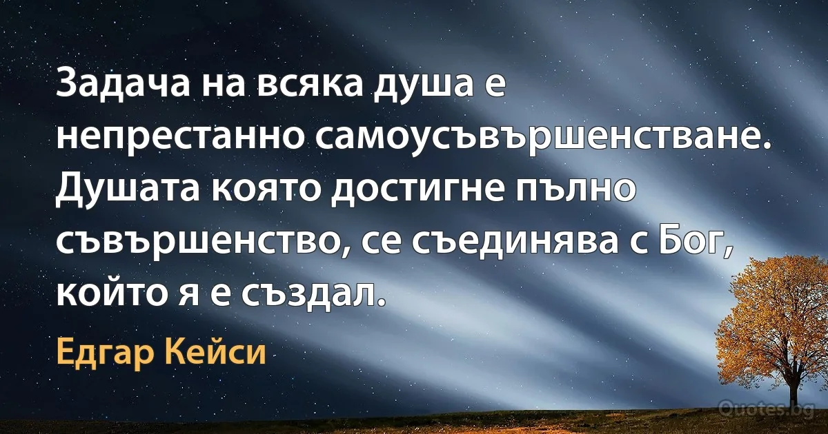 Задача на всяка душа е непрестанно самоусъвършенстване. Душата която достигне пълно съвършенство, се съединява с Бог, който я е създал. (Едгар Кейси)