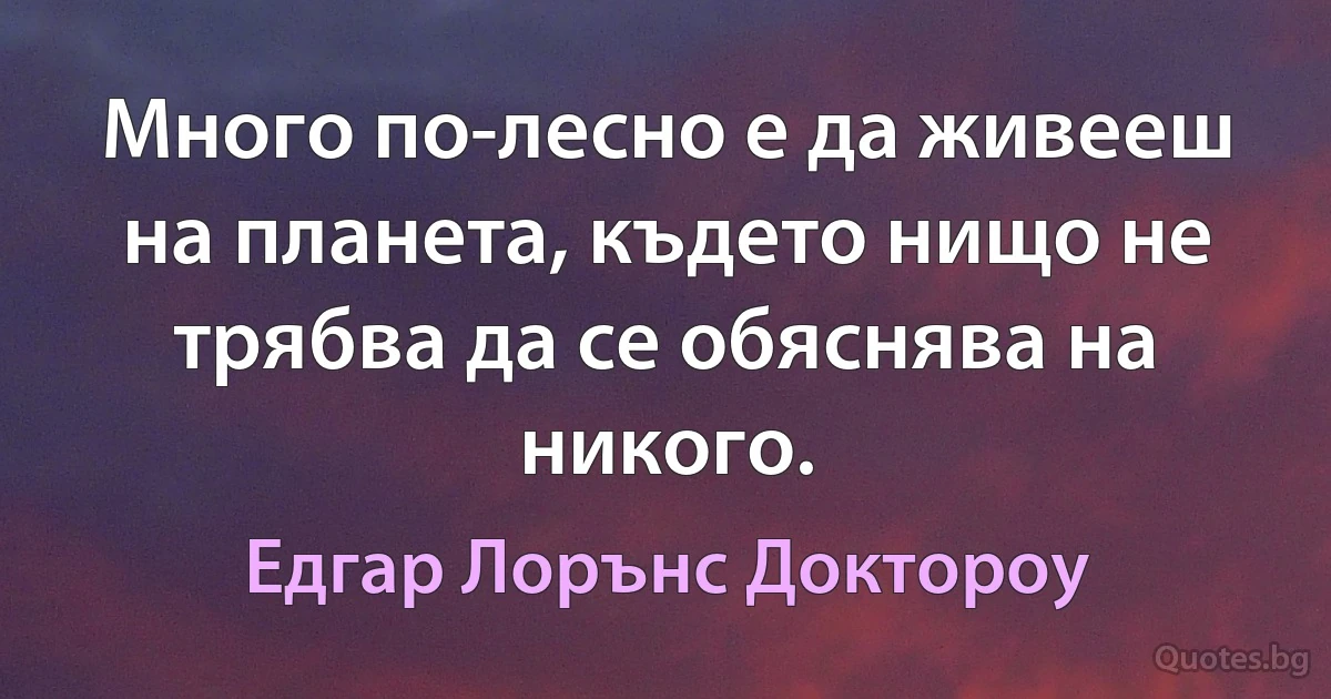 Много по-лесно е да живееш на планета, където нищо не трябва да се обяснява на никого. (Едгар Лорънс Доктороу)