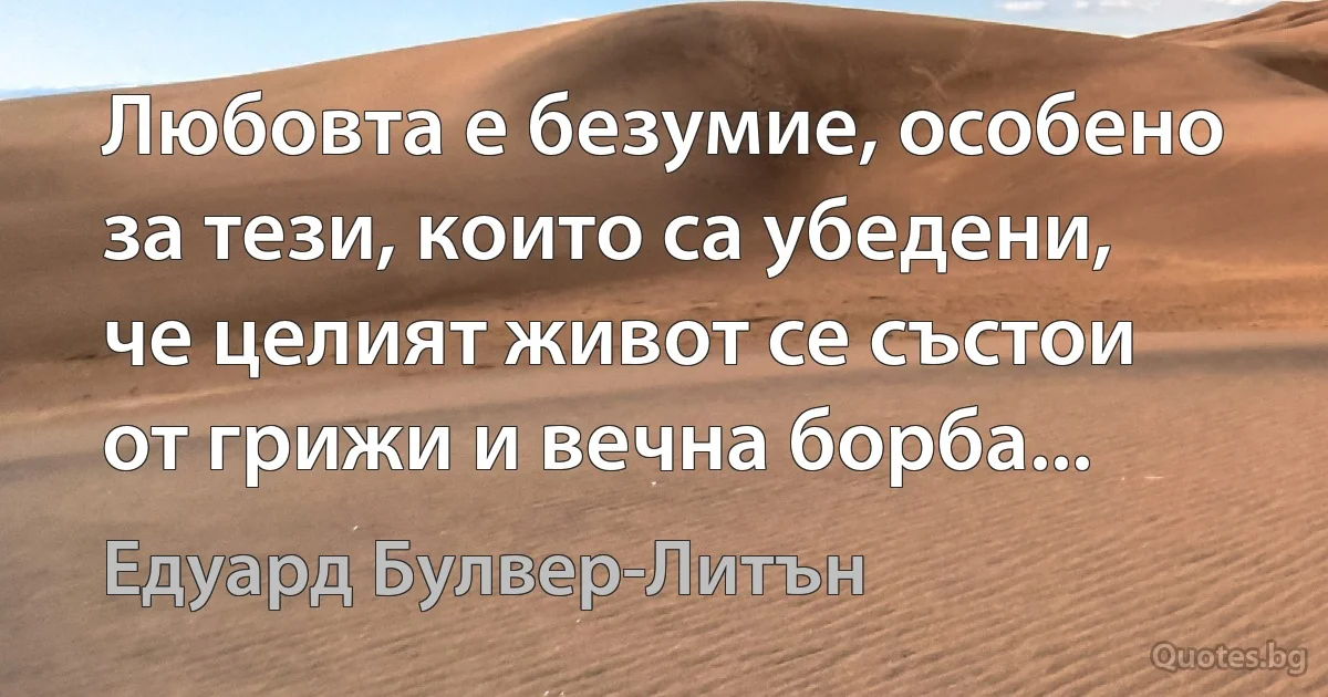 Любовта е безумие, особено за тези, които са убедени, че целият живот се състои от грижи и вечна борба... (Едуард Булвер-Литън)